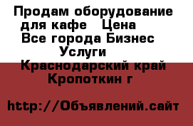 Продам оборудование для кафе › Цена ­ 5 - Все города Бизнес » Услуги   . Краснодарский край,Кропоткин г.